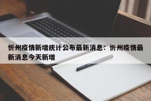 忻州疫情新增统计公布最新消息：忻州疫情最新消息今天新增