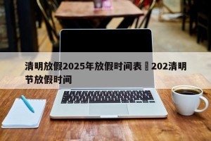 清明放假2025年放假时间表›202清明节放假时间