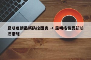 昆明疫情最新防控图表 → 昆明疫情最新防控措施
