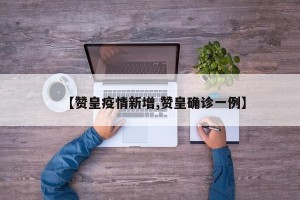 【赞皇疫情新增,赞皇确诊一例】