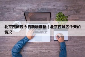 北京西城区今日新增疫情›北京西城区今天的情况