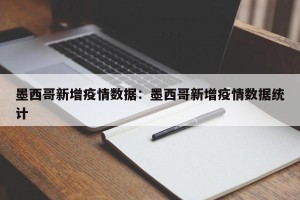 墨西哥新增疫情数据：墨西哥新增疫情数据统计
