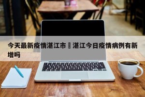 今天最新疫情湛江市›湛江今日疫情病例有新增吗