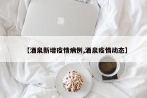 【酒泉新增疫情病例,酒泉疫情动态】
