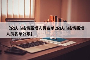 【安庆市疫情新增人员名单,安庆市疫情新增人员名单公布】