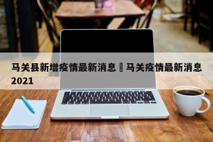 马关县新增疫情最新消息›马关疫情最新消息2021