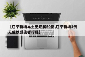 【辽宁新增本土无症状50例,辽宁新增1例无症状感染者行程】