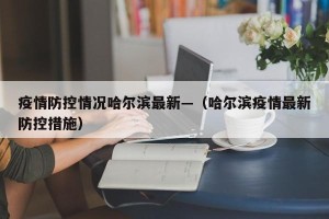 疫情防控情况哈尔滨最新—（哈尔滨疫情最新防控措施）