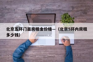 北京五环门面房租金价格—（北京5环内房租多少钱）