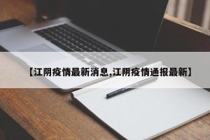 【江阴疫情最新消息,江阴疫情通报最新】