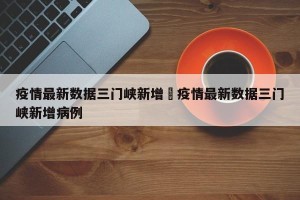 疫情最新数据三门峡新增›疫情最新数据三门峡新增病例