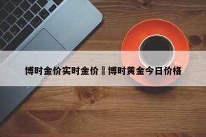 博时金价实时金价›博时黄金今日价格