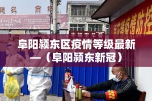 阜阳颍东区疫情等级最新—（阜阳颍东新冠）