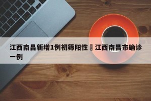 江西南昌新增1例初筛阳性›江西南昌市确诊一例