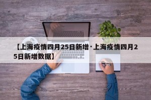 【上海疫情四月25日新增·上海疫情四月25日新增数据】