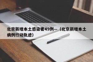北京新增本土感染者49例—（北京新增本土病例行动轨迹）