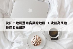 沈阳一地调整为高风险地区 → 沈阳高风险地区名单最新