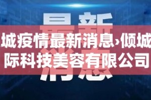 倾城疫情最新消息›倾城国际科技美容有限公司