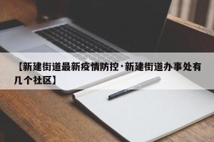 【新建街道最新疫情防控·新建街道办事处有几个社区】