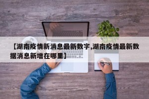 【湖南疫情新消息最新数字,湖南疫情最新数据消息新增在哪里】
