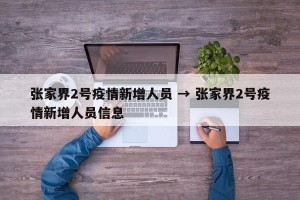 张家界2号疫情新增人员 → 张家界2号疫情新增人员信息