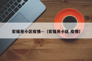 宏福苑小区疫情—（宏福苑小区 疫情）