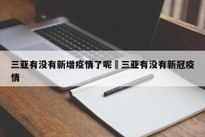 三亚有没有新增疫情了呢›三亚有没有新冠疫情