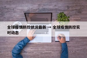 全球疫情防控状况最新 → 全球疫情防控实时动态