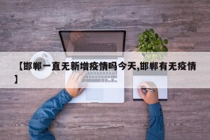 【邯郸一直无新增疫情吗今天,邯郸有无疫情】