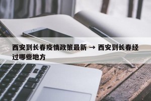 西安到长春疫情政策最新 → 西安到长春经过哪些地方