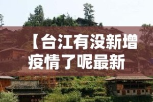 【台江有没新增疫情了呢最新消息,台江县疫情防控】