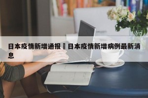 日本疫情新增通报›日本疫情新增病例最新消息