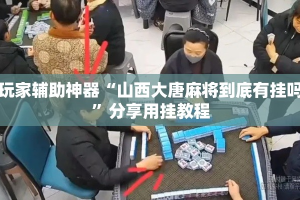 玩家辅助神器“山西大唐麻将到底有挂吗”分享用挂教程