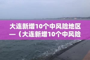 大连新增10个中风险地区—（大连新增10个中风险地区是哪里）