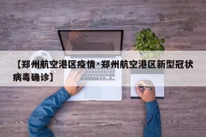 【郑州航空港区疫情·郑州航空港区新型冠状病毒确诊】