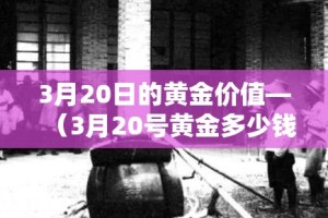 3月20日的黄金价值—（3月20号黄金多少钱一克）