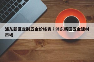 浦东新区定制五金价格表›浦东新区五金建材市场