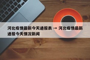 河北疫情最新今天通报表 → 河北疫情最新通报今天情况新闻