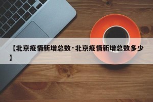 【北京疫情新增总数·北京疫情新增总数多少】