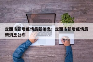 定西市新增疫情最新消息：定西市新增疫情最新消息公布