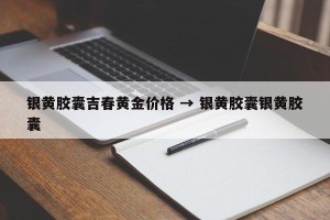 银黄胶囊吉春黄金价格 → 银黄胶囊银黄胶囊