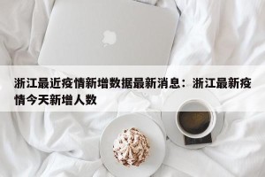 浙江最近疫情新增数据最新消息：浙江最新疫情今天新增人数