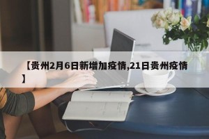【贵州2月6日新增加疫情,21日贵州疫情】