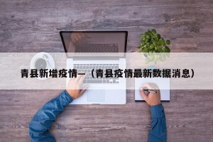 青县新增疫情—（青县疫情最新数据消息）