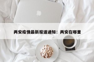 两安疫情最新报道通知：两安在哪里