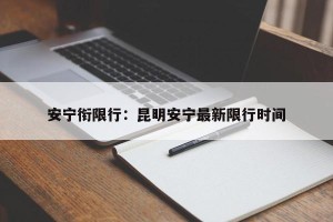 安宁衔限行：昆明安宁最新限行时间
