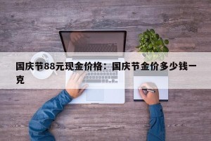 国庆节88元现金价格：国庆节金价多少钱一克