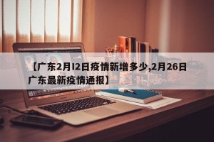 【广东2月I2日疫情新增多少,2月26日广东最新疫情通报】
