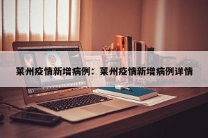 莱州疫情新增病例：莱州疫情新增病例详情