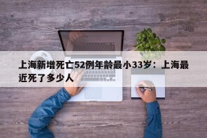 上海新增死亡52例年龄最小33岁：上海最近死了多少人